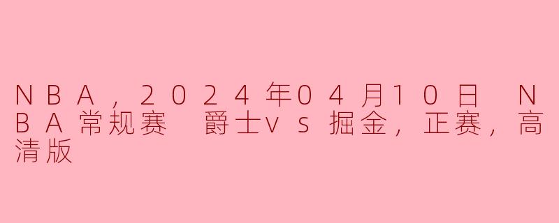 2024年4月10日 NBA常规赛：爵士逆袭掘金，精彩对决回顾